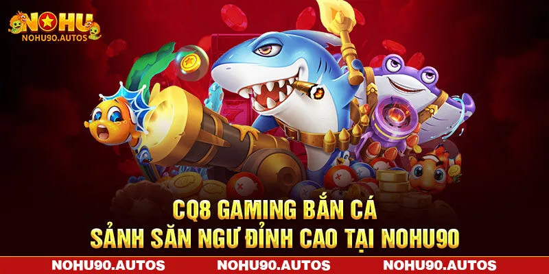 CQ8 Gaming Bắn Cá – Sảnh Săn Ngư Đỉnh Cao Tại NOHU90