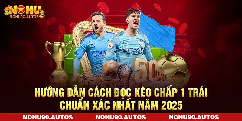 Hướng dẫn cách đọc kèo chấp 1 trái chuẩn xác nhất năm 2025